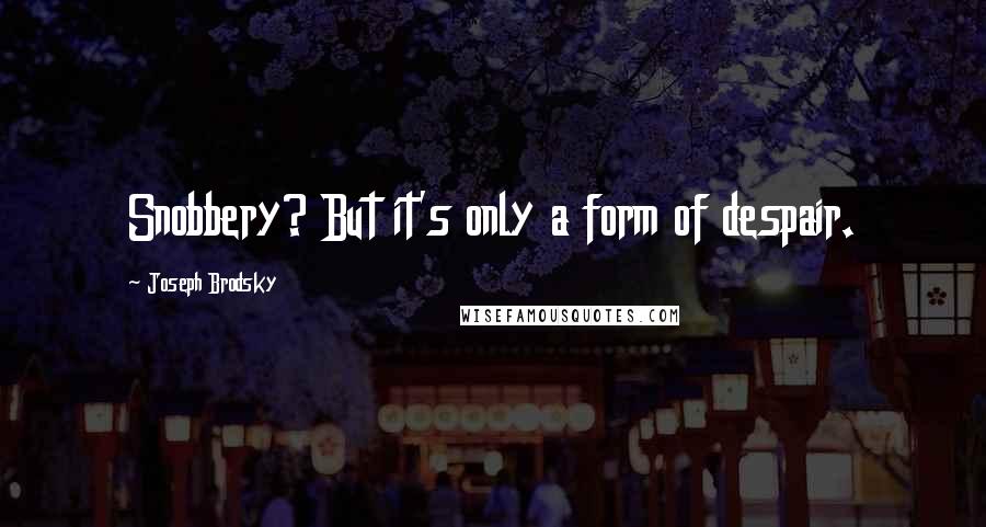 Joseph Brodsky Quotes: Snobbery? But it's only a form of despair.