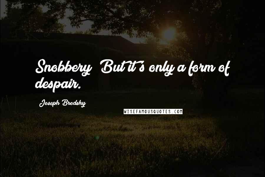 Joseph Brodsky Quotes: Snobbery? But it's only a form of despair.