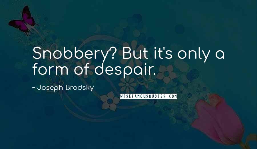 Joseph Brodsky Quotes: Snobbery? But it's only a form of despair.