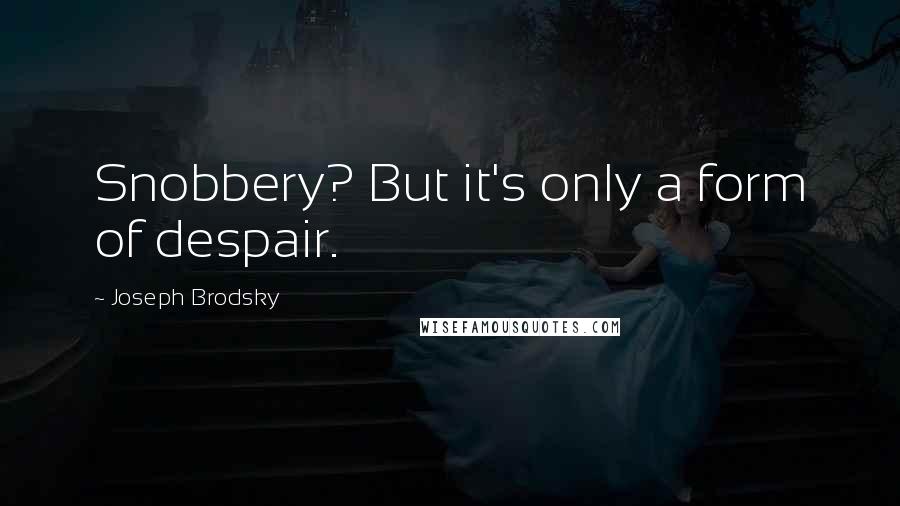 Joseph Brodsky Quotes: Snobbery? But it's only a form of despair.
