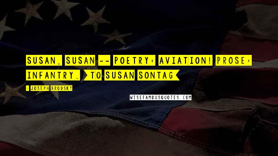 Joseph Brodsky Quotes: Susan, Susan -- Poetry: aviation! Prose: infantry. [to Susan Sontag]