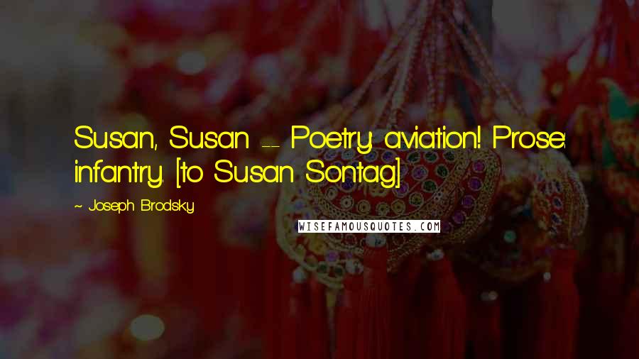 Joseph Brodsky Quotes: Susan, Susan -- Poetry: aviation! Prose: infantry. [to Susan Sontag]