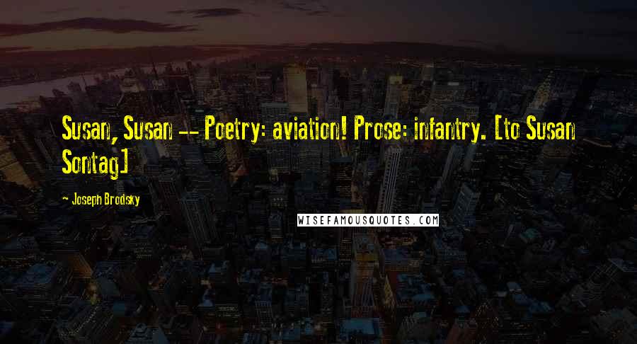Joseph Brodsky Quotes: Susan, Susan -- Poetry: aviation! Prose: infantry. [to Susan Sontag]