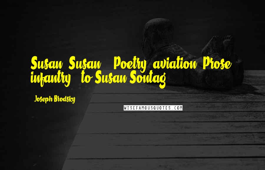 Joseph Brodsky Quotes: Susan, Susan -- Poetry: aviation! Prose: infantry. [to Susan Sontag]