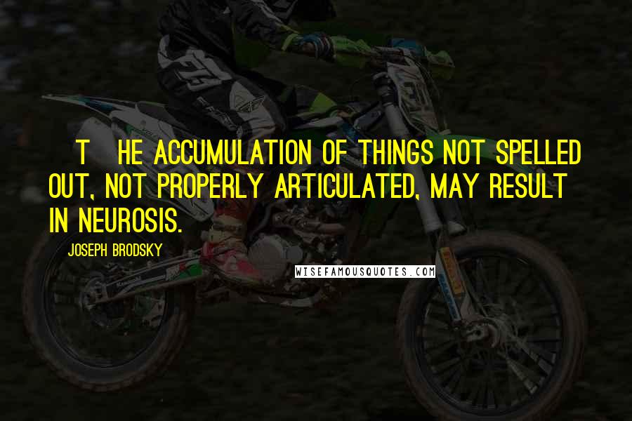 Joseph Brodsky Quotes: [T]he accumulation of things not spelled out, not properly articulated, may result in neurosis.