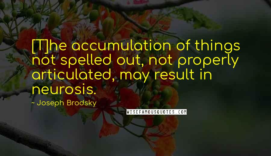 Joseph Brodsky Quotes: [T]he accumulation of things not spelled out, not properly articulated, may result in neurosis.