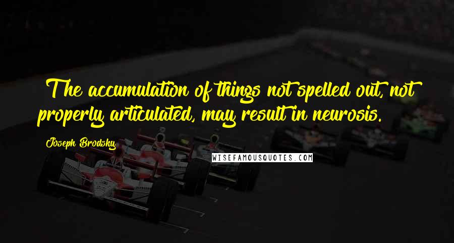 Joseph Brodsky Quotes: [T]he accumulation of things not spelled out, not properly articulated, may result in neurosis.