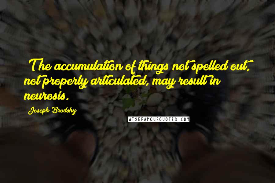 Joseph Brodsky Quotes: [T]he accumulation of things not spelled out, not properly articulated, may result in neurosis.