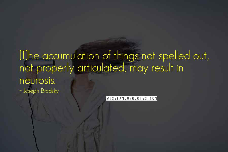 Joseph Brodsky Quotes: [T]he accumulation of things not spelled out, not properly articulated, may result in neurosis.