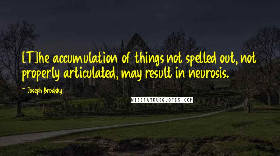 Joseph Brodsky Quotes: [T]he accumulation of things not spelled out, not properly articulated, may result in neurosis.