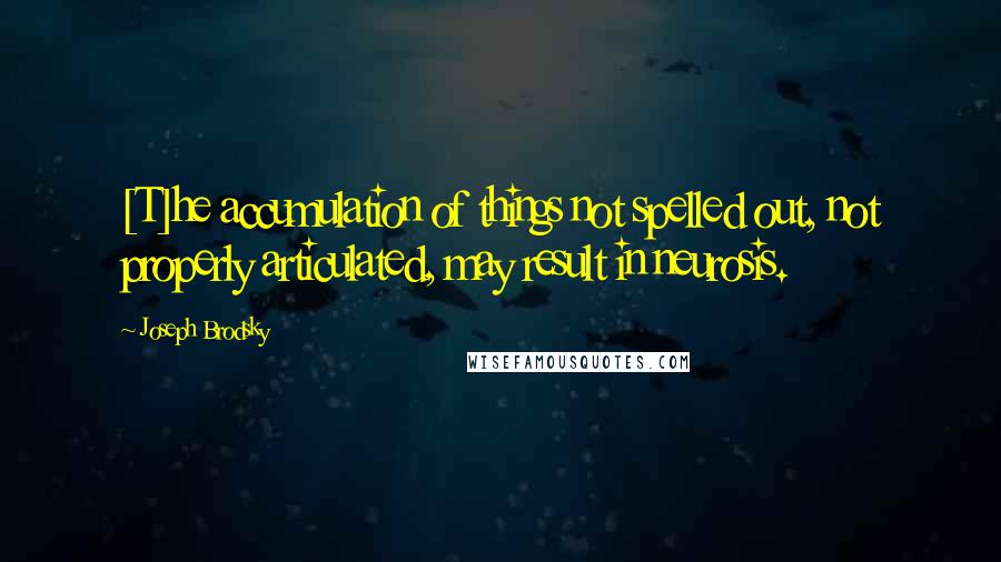 Joseph Brodsky Quotes: [T]he accumulation of things not spelled out, not properly articulated, may result in neurosis.