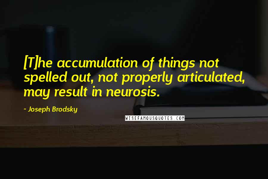 Joseph Brodsky Quotes: [T]he accumulation of things not spelled out, not properly articulated, may result in neurosis.