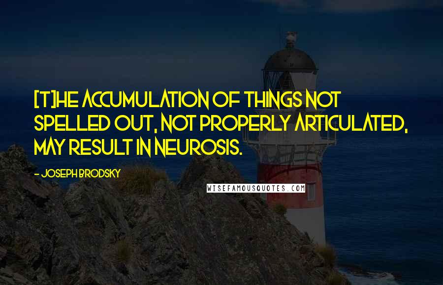 Joseph Brodsky Quotes: [T]he accumulation of things not spelled out, not properly articulated, may result in neurosis.