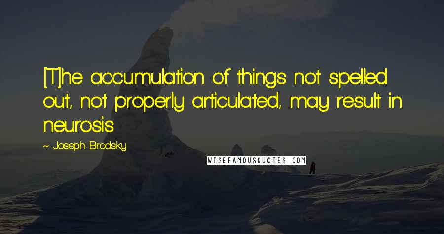 Joseph Brodsky Quotes: [T]he accumulation of things not spelled out, not properly articulated, may result in neurosis.