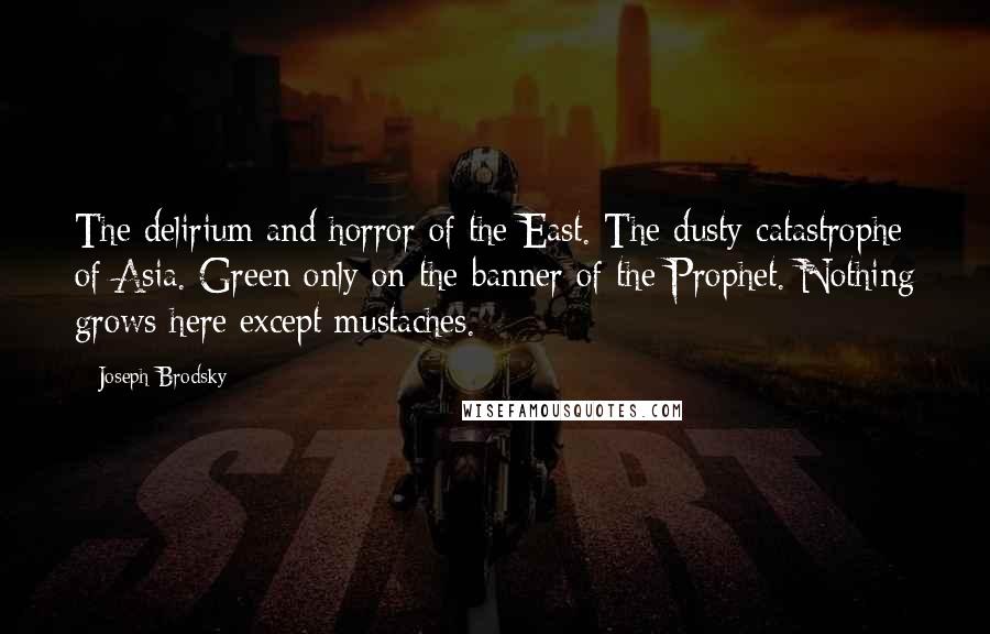 Joseph Brodsky Quotes: The delirium and horror of the East. The dusty catastrophe of Asia. Green only on the banner of the Prophet. Nothing grows here except mustaches.