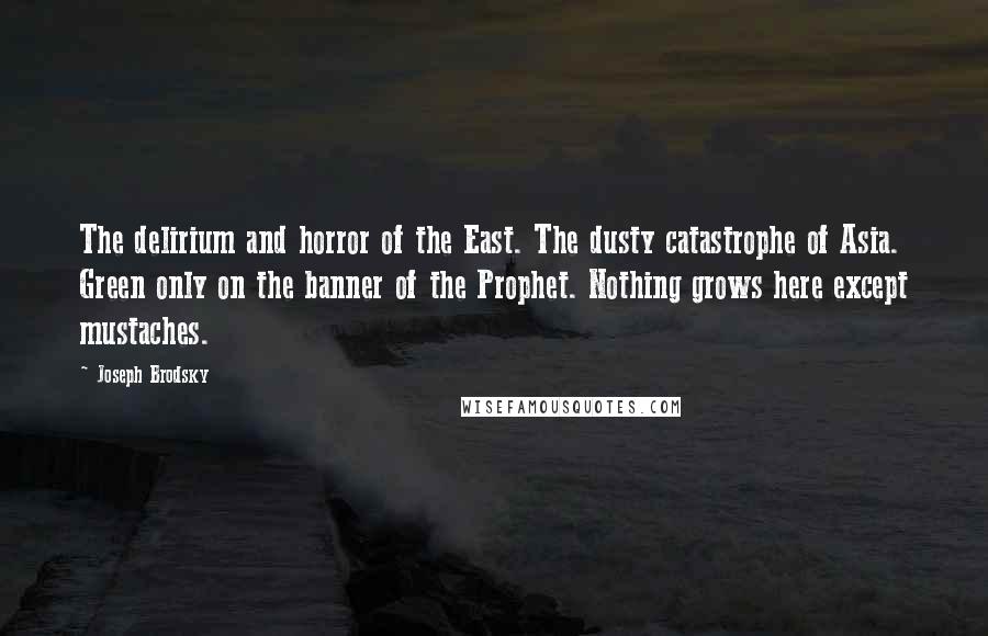 Joseph Brodsky Quotes: The delirium and horror of the East. The dusty catastrophe of Asia. Green only on the banner of the Prophet. Nothing grows here except mustaches.