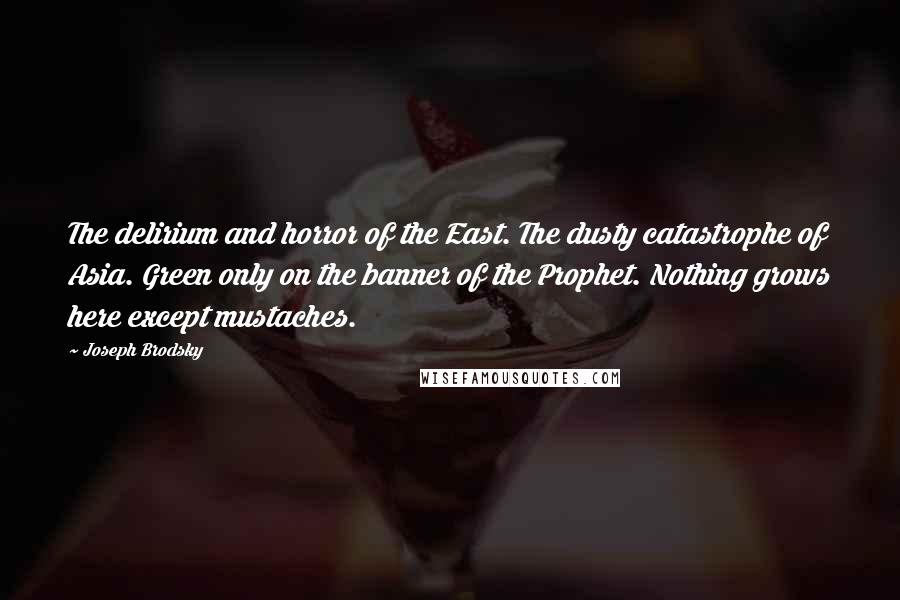 Joseph Brodsky Quotes: The delirium and horror of the East. The dusty catastrophe of Asia. Green only on the banner of the Prophet. Nothing grows here except mustaches.