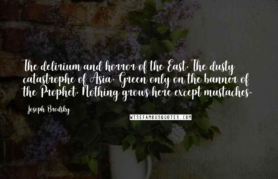 Joseph Brodsky Quotes: The delirium and horror of the East. The dusty catastrophe of Asia. Green only on the banner of the Prophet. Nothing grows here except mustaches.