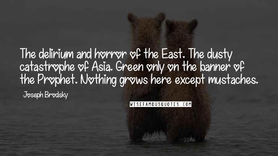 Joseph Brodsky Quotes: The delirium and horror of the East. The dusty catastrophe of Asia. Green only on the banner of the Prophet. Nothing grows here except mustaches.
