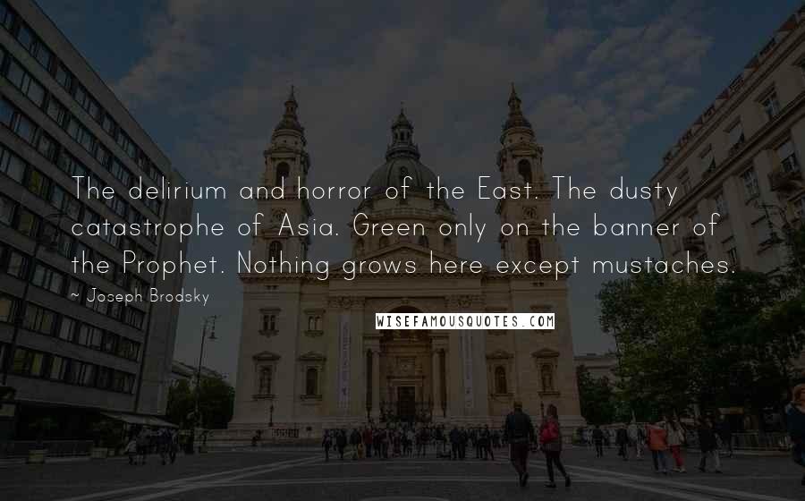 Joseph Brodsky Quotes: The delirium and horror of the East. The dusty catastrophe of Asia. Green only on the banner of the Prophet. Nothing grows here except mustaches.