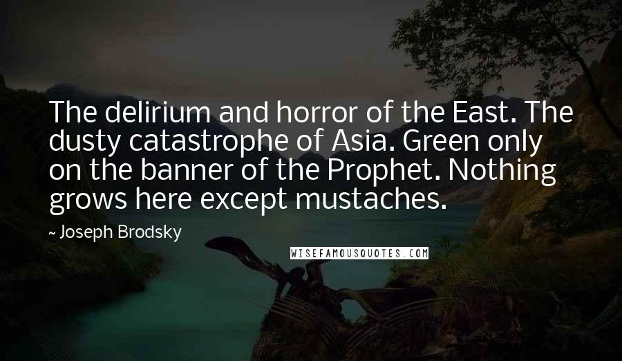 Joseph Brodsky Quotes: The delirium and horror of the East. The dusty catastrophe of Asia. Green only on the banner of the Prophet. Nothing grows here except mustaches.