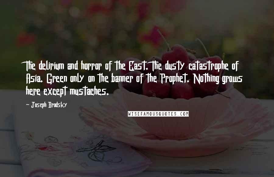 Joseph Brodsky Quotes: The delirium and horror of the East. The dusty catastrophe of Asia. Green only on the banner of the Prophet. Nothing grows here except mustaches.