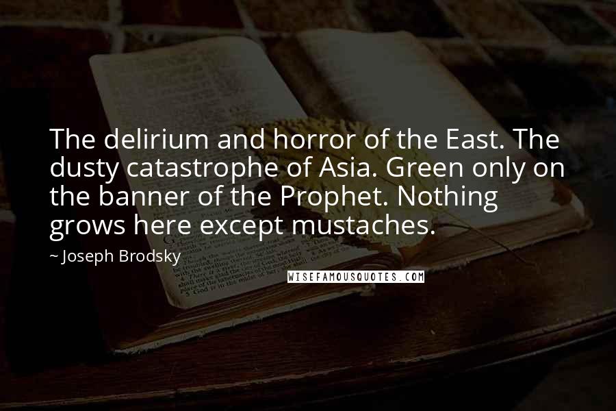 Joseph Brodsky Quotes: The delirium and horror of the East. The dusty catastrophe of Asia. Green only on the banner of the Prophet. Nothing grows here except mustaches.