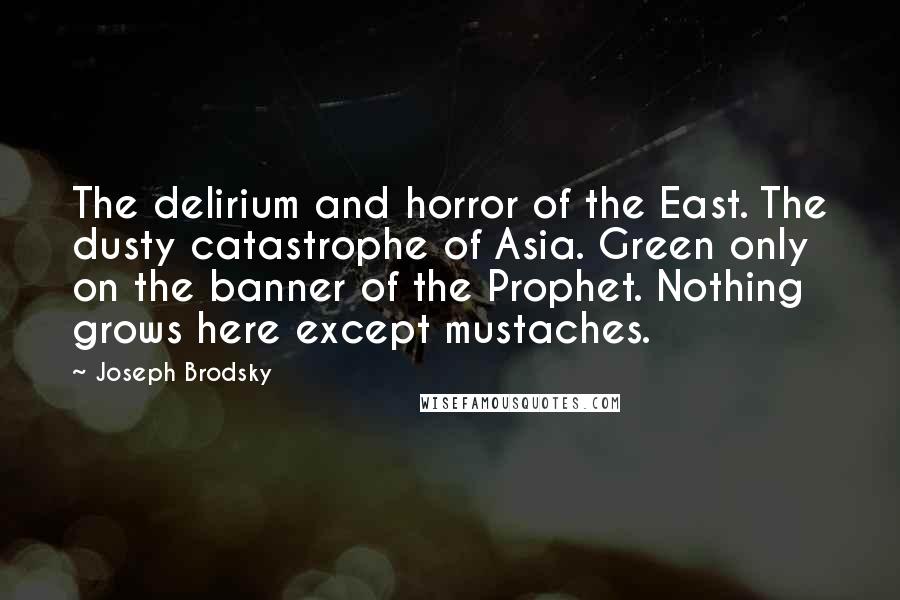 Joseph Brodsky Quotes: The delirium and horror of the East. The dusty catastrophe of Asia. Green only on the banner of the Prophet. Nothing grows here except mustaches.