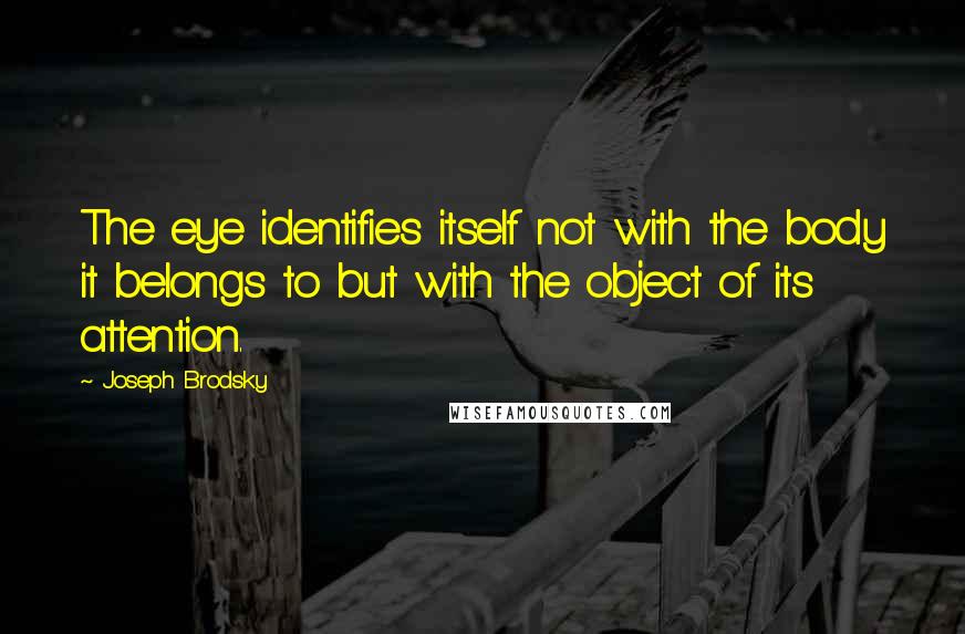 Joseph Brodsky Quotes: The eye identifies itself not with the body it belongs to but with the object of its attention.