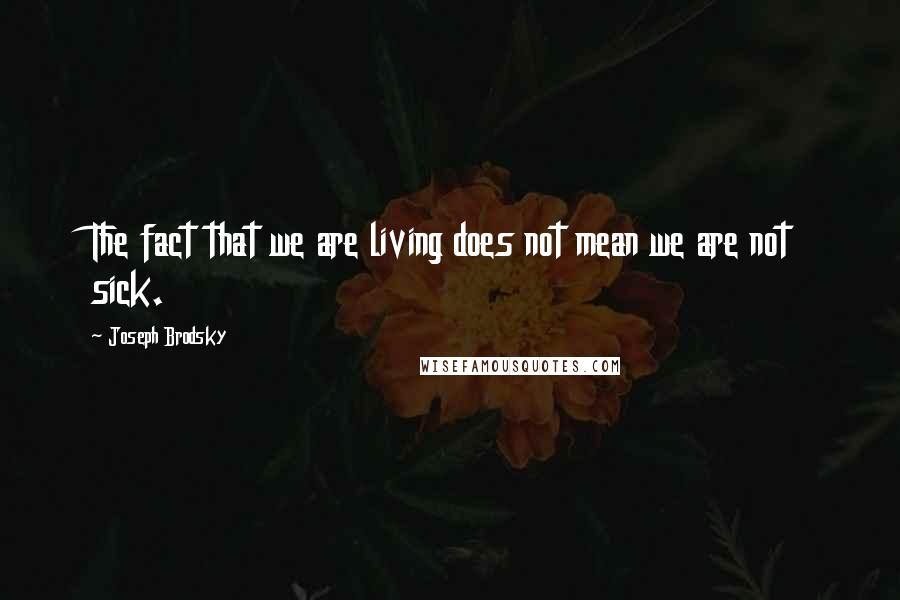 Joseph Brodsky Quotes: The fact that we are living does not mean we are not sick.