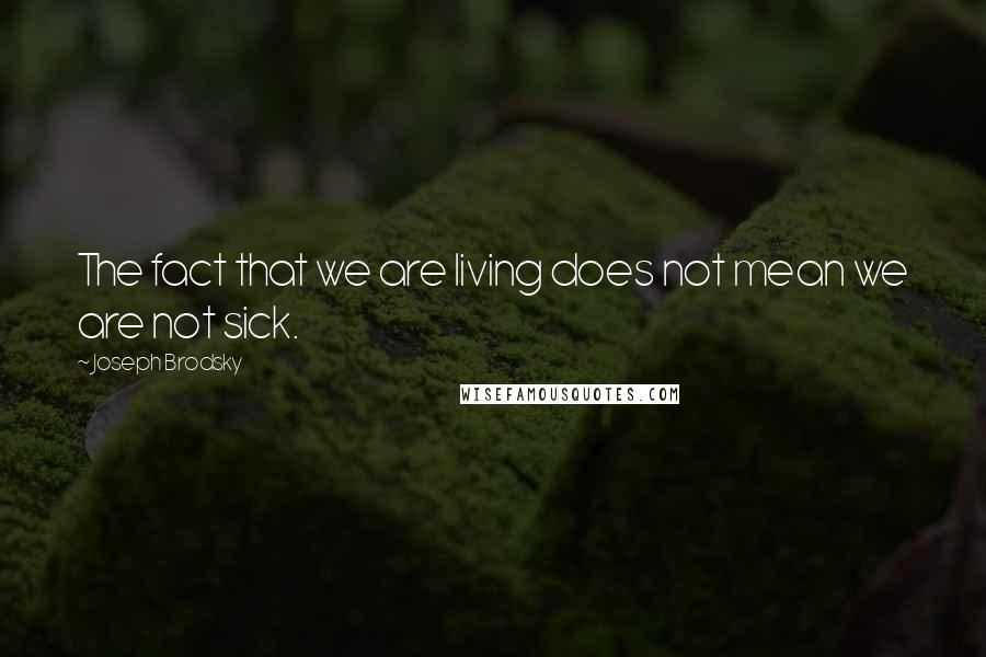 Joseph Brodsky Quotes: The fact that we are living does not mean we are not sick.