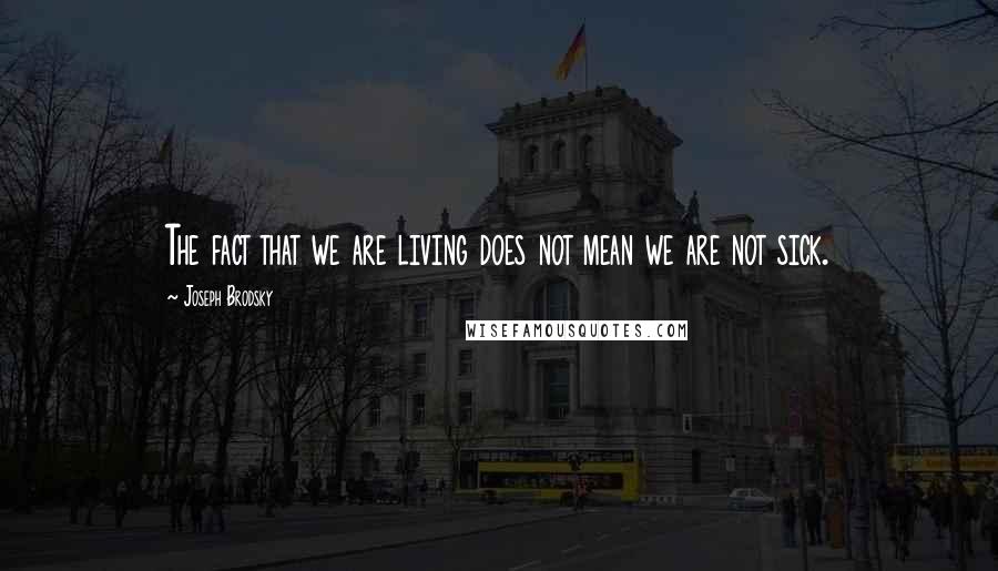 Joseph Brodsky Quotes: The fact that we are living does not mean we are not sick.