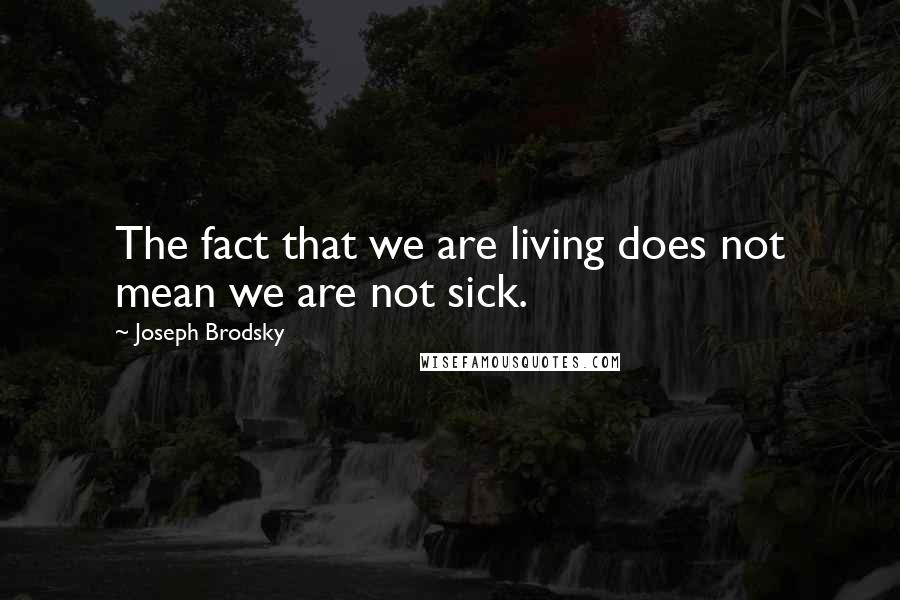 Joseph Brodsky Quotes: The fact that we are living does not mean we are not sick.