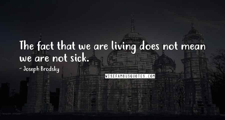 Joseph Brodsky Quotes: The fact that we are living does not mean we are not sick.