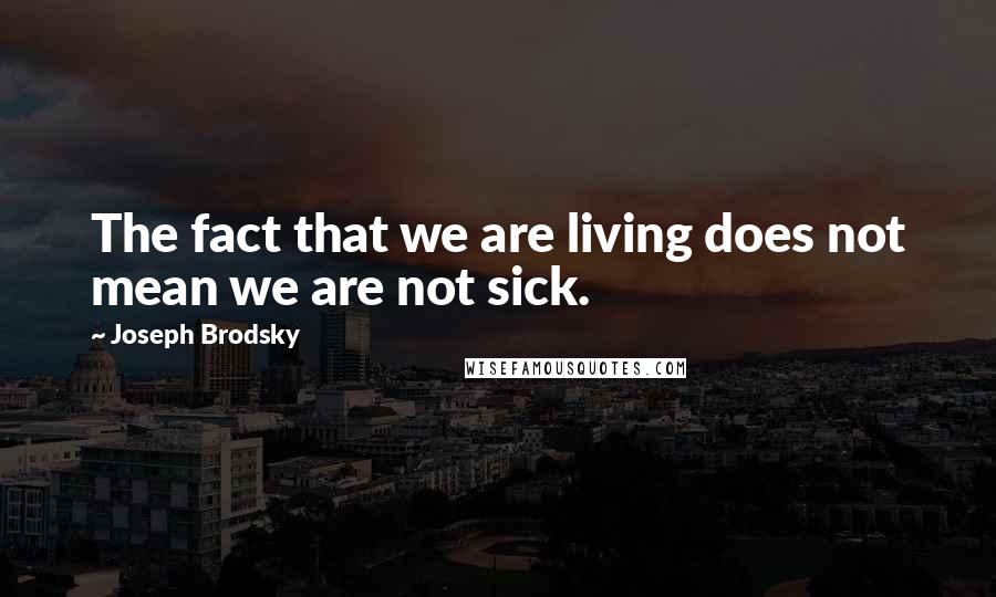 Joseph Brodsky Quotes: The fact that we are living does not mean we are not sick.