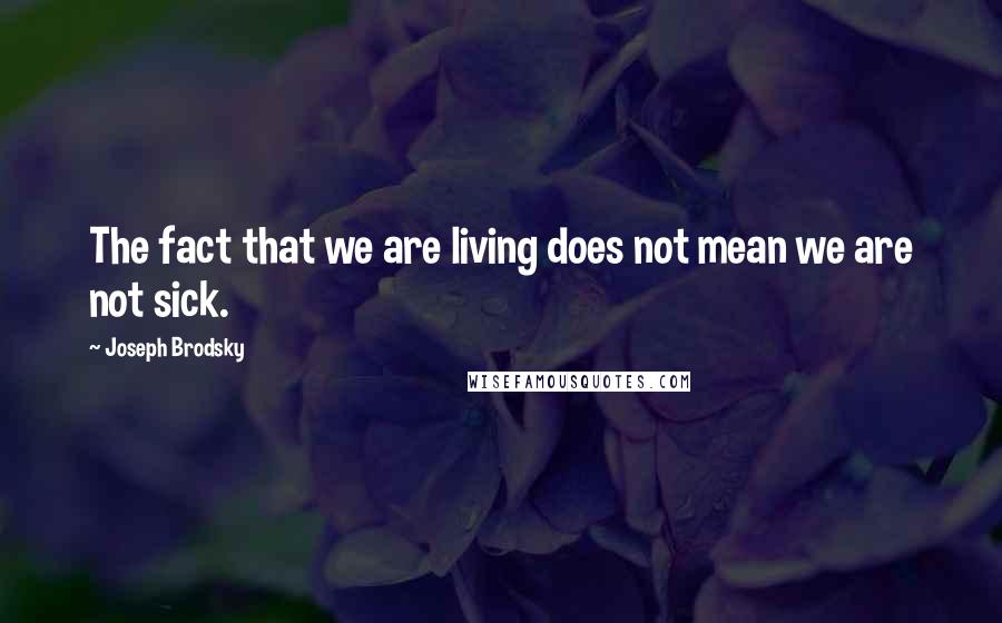 Joseph Brodsky Quotes: The fact that we are living does not mean we are not sick.