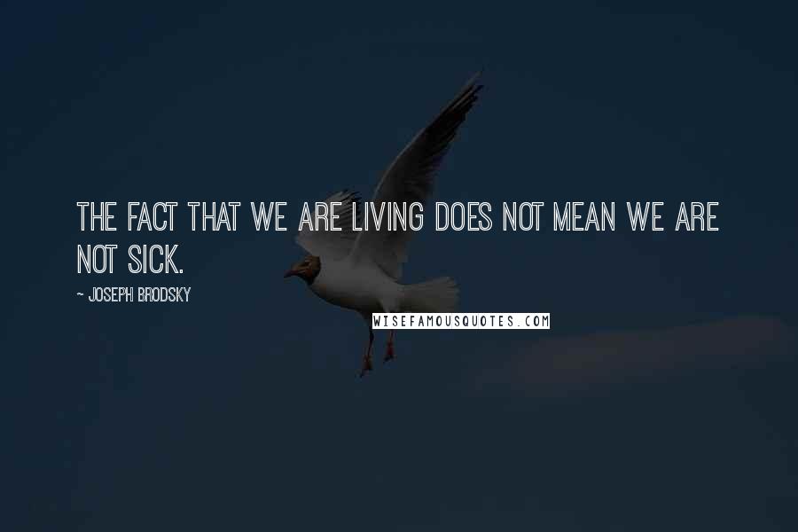 Joseph Brodsky Quotes: The fact that we are living does not mean we are not sick.