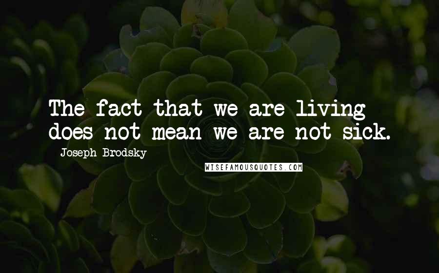 Joseph Brodsky Quotes: The fact that we are living does not mean we are not sick.