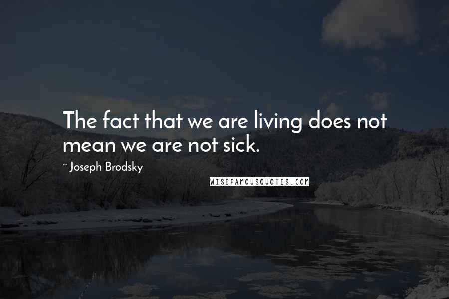 Joseph Brodsky Quotes: The fact that we are living does not mean we are not sick.
