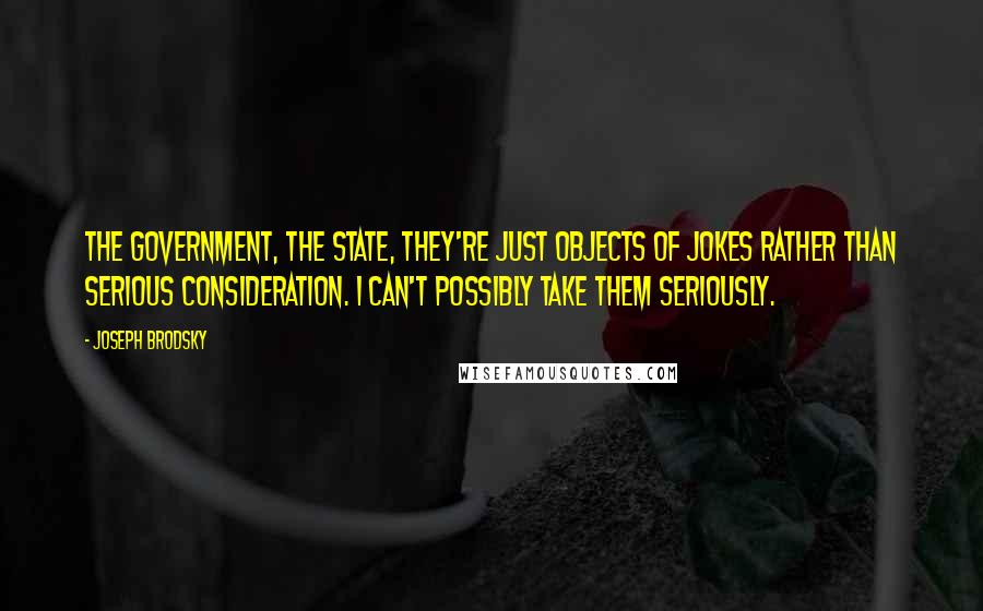 Joseph Brodsky Quotes: The government, the state, they're just objects of jokes rather than serious consideration. I can't possibly take them seriously.