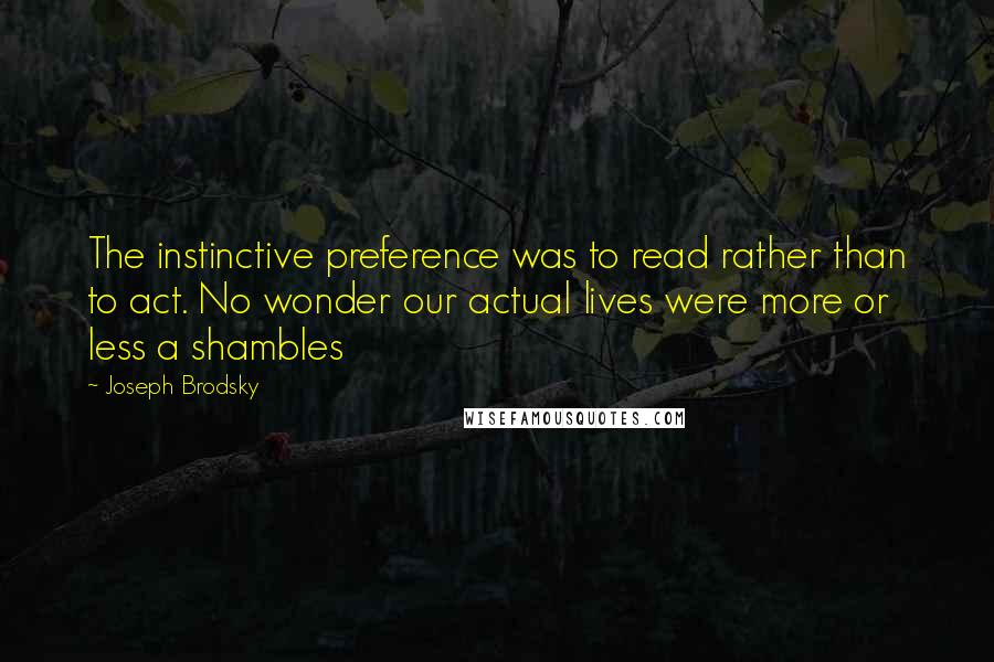 Joseph Brodsky Quotes: The instinctive preference was to read rather than to act. No wonder our actual lives were more or less a shambles