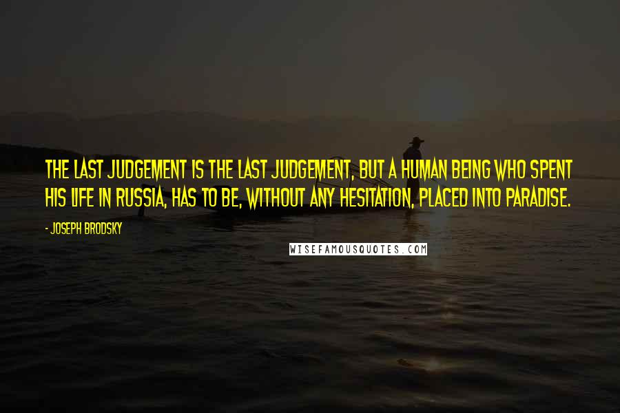 Joseph Brodsky Quotes: The Last Judgement is the Last Judgement, but a human being who spent his life in Russia, has to be, without any hesitation, placed into Paradise.