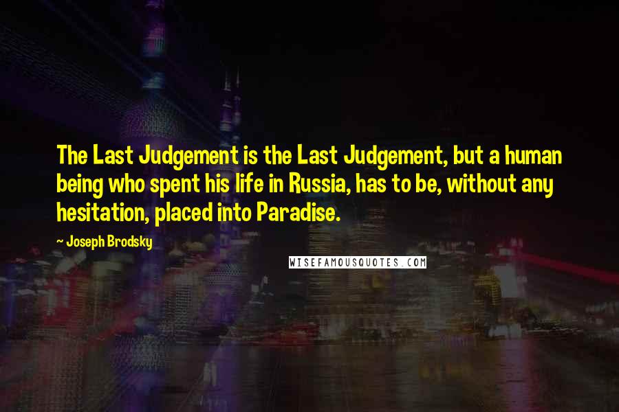 Joseph Brodsky Quotes: The Last Judgement is the Last Judgement, but a human being who spent his life in Russia, has to be, without any hesitation, placed into Paradise.