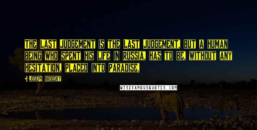 Joseph Brodsky Quotes: The Last Judgement is the Last Judgement, but a human being who spent his life in Russia, has to be, without any hesitation, placed into Paradise.