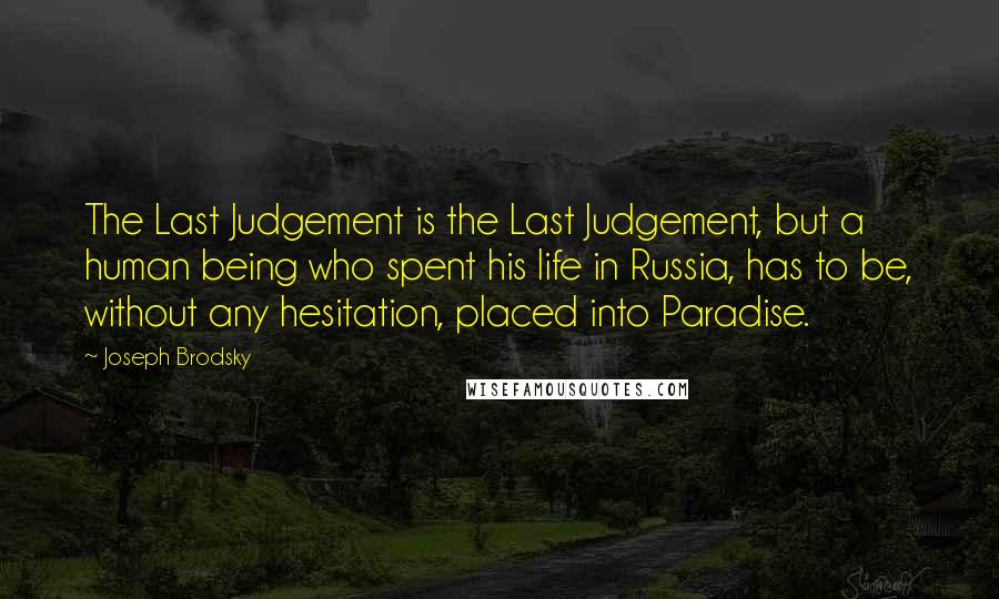 Joseph Brodsky Quotes: The Last Judgement is the Last Judgement, but a human being who spent his life in Russia, has to be, without any hesitation, placed into Paradise.