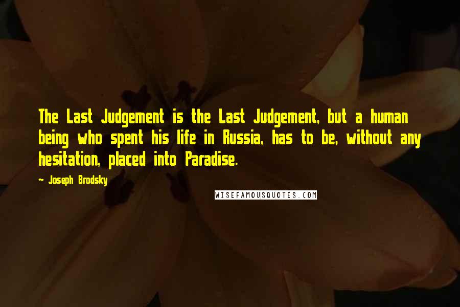 Joseph Brodsky Quotes: The Last Judgement is the Last Judgement, but a human being who spent his life in Russia, has to be, without any hesitation, placed into Paradise.