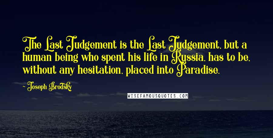 Joseph Brodsky Quotes: The Last Judgement is the Last Judgement, but a human being who spent his life in Russia, has to be, without any hesitation, placed into Paradise.