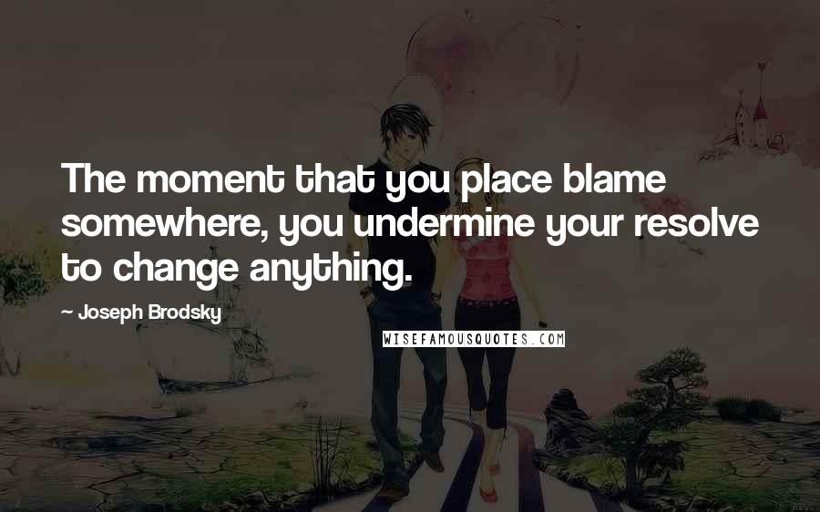 Joseph Brodsky Quotes: The moment that you place blame somewhere, you undermine your resolve to change anything.