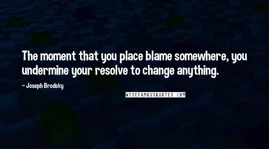 Joseph Brodsky Quotes: The moment that you place blame somewhere, you undermine your resolve to change anything.