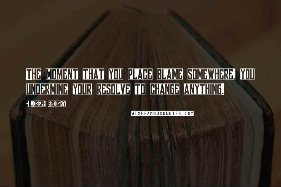 Joseph Brodsky Quotes: The moment that you place blame somewhere, you undermine your resolve to change anything.